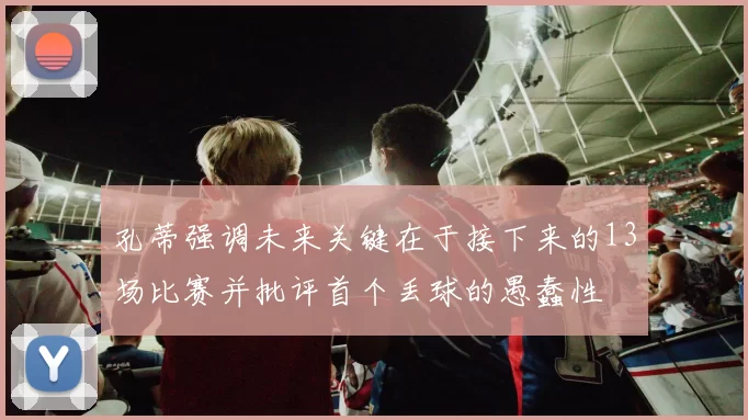 孔蒂强调未来关键在于接下来的13场比赛并批评首个丢球的愚蠢性