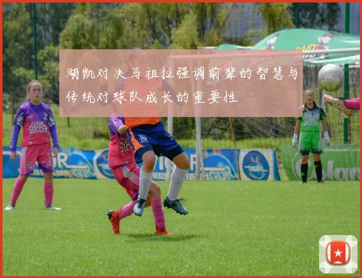 湖凯对决马祖拉强调前辈的智慧与传统对球队成长的重要性