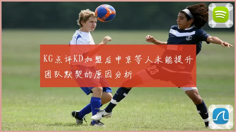 KG点评KD加盟后申京等人未能提升团队默契的原因分析
