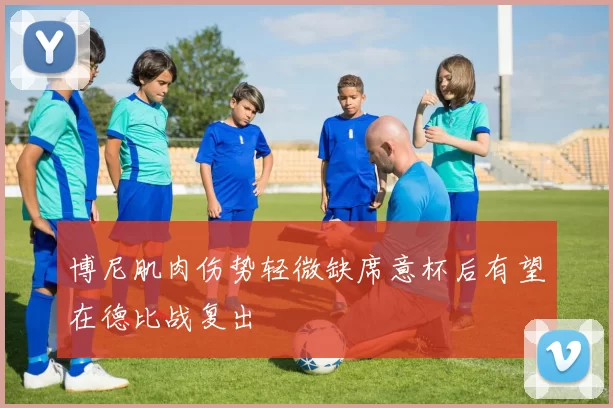 博尼肌肉伤势轻微缺席意杯后有望在德比战复出