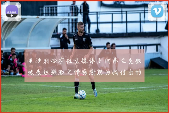 里沙利松在社交媒体上向弗兰克教练表达感激之情感谢您为我付出的一切