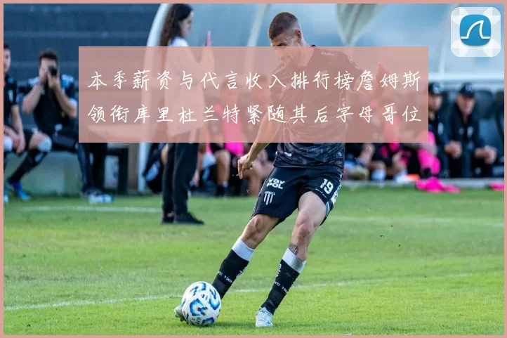 本季薪资与代言收入排行榜詹姆斯领衔库里杜兰特紧随其后字母哥位列第四