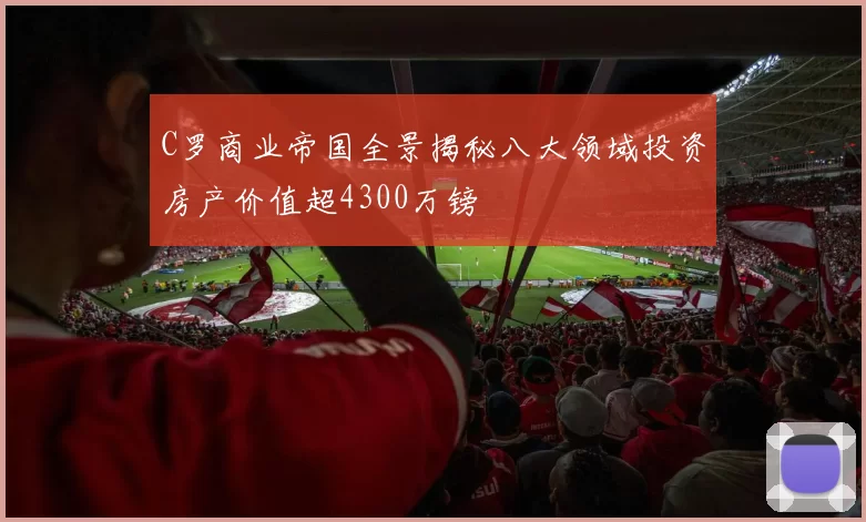 C罗商业帝国全景揭秘八大领域投资房产价值超4300万镑