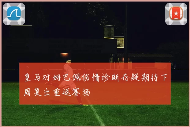 皇马对姆巴佩伤情诊断存疑期待下周复出重返赛场