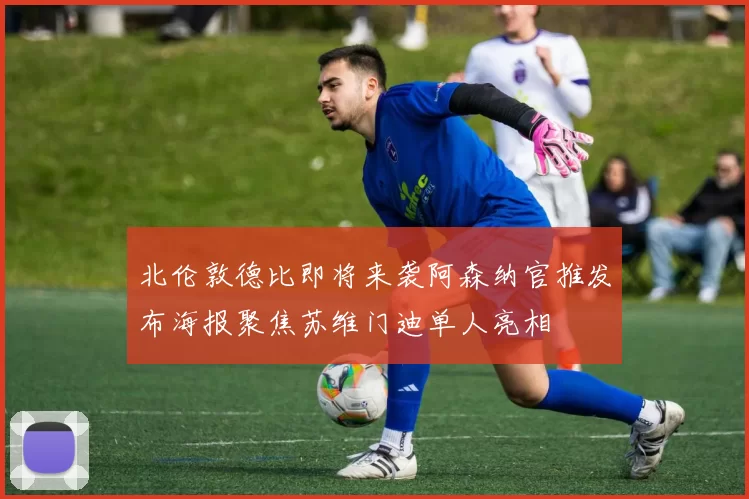 北伦敦德比即将来袭阿森纳官推发布海报聚焦苏维门迪单人亮相