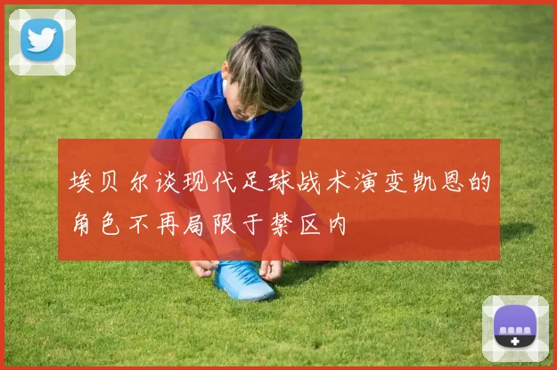 埃贝尔谈现代足球战术演变凯恩的角色不再局限于禁区内
