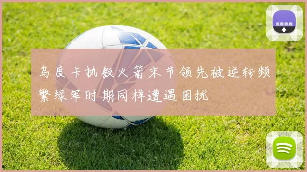 乌度卡执教火箭末节领先被逆转频繁绿军时期同样遭遇困扰
