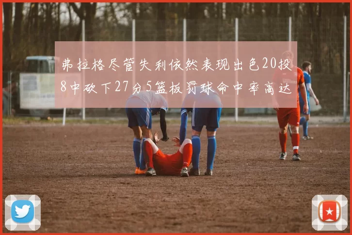 弗拉格尽管失利依然表现出色20投8中砍下27分5篮板罚球命中率高达786