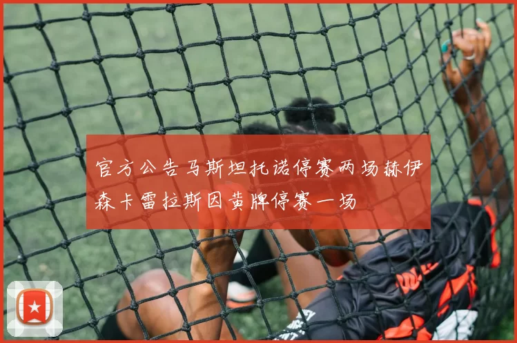 官方公告马斯坦托诺停赛两场赫伊森卡雷拉斯因黄牌停赛一场