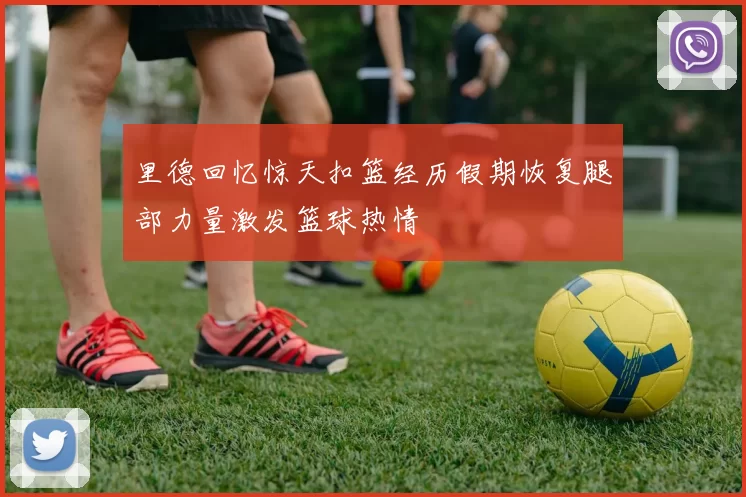 里德回忆惊天扣篮经历假期恢复腿部力量激发篮球热情