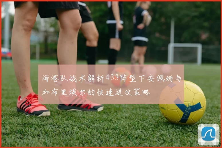 海港队战术解析433阵型下安佩姆与加布里埃尔的快速进攻策略