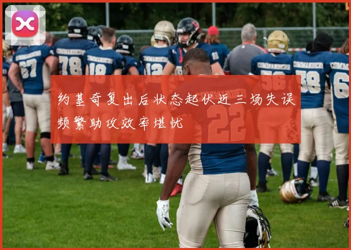 约基奇复出后状态起伏近三场失误频繁助攻效率堪忧