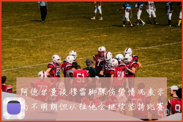 阿德尔曼谈穆雷脚踝伤势情况表示尚不明朗但以往他会继续坚持比赛