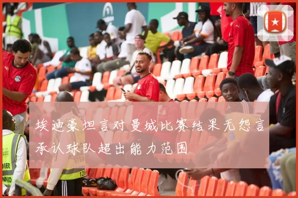埃迪豪坦言对曼城比赛结果无怨言承认球队超出能力范围